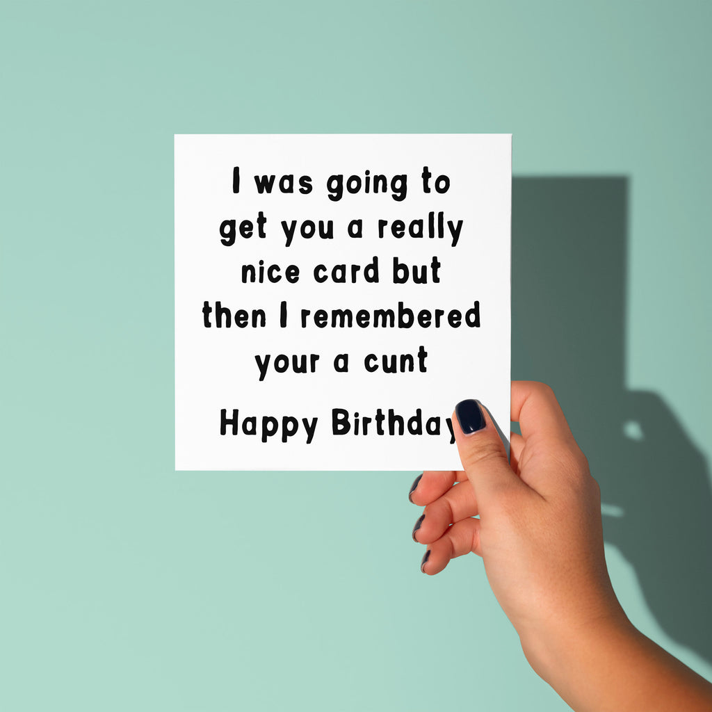 Was Going To Get You A Nice Card But Remembered Your A Cunt - Birthday Card