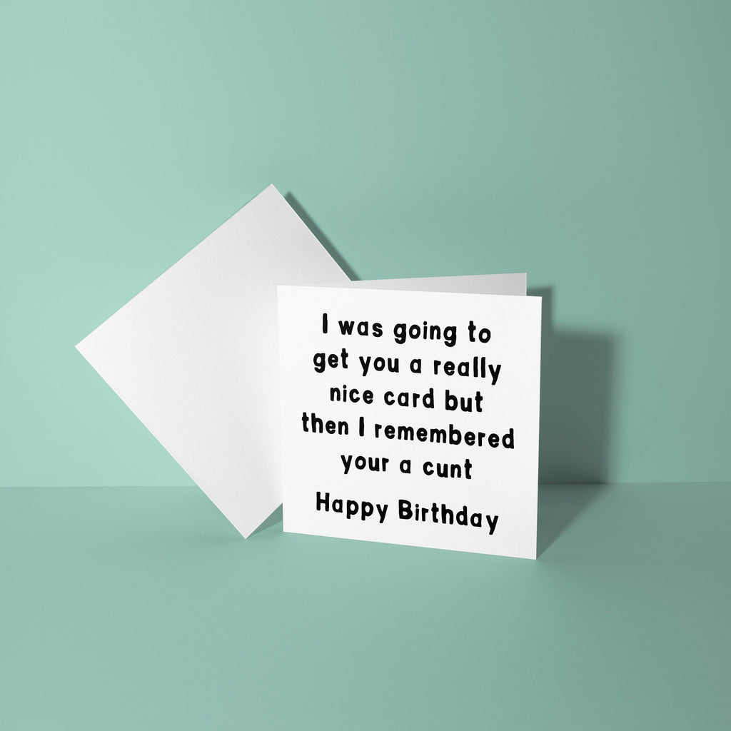 Was Going To Get You A Nice Card But Remembered Your A Cunt - Birthday Card