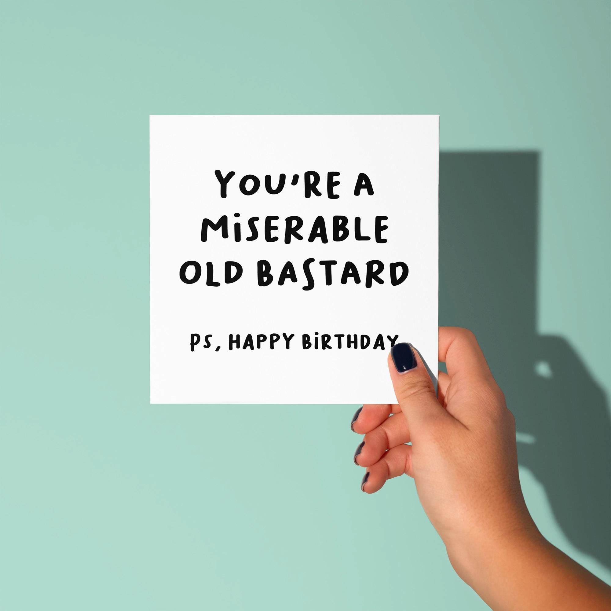 You're A Miserable Old Bastard PS Happy Birthday - Birthday Card
